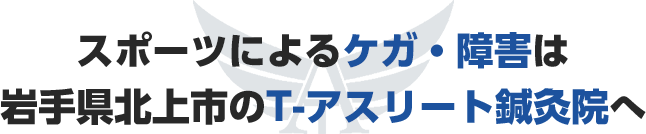 T アスリート鍼灸院 岩手県北上市 スポーツ障害 痩身 リハビリ T アスリート鍼灸院 岩手県北上市 スポーツ障害 痩身 リハビリ